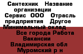 Сантехник › Название организации ­ Aqua-Сервис, ООО › Отрасль предприятия ­ Другое › Минимальный оклад ­ 50 000 - Все города Работа » Вакансии   . Владимирская обл.,Муромский р-н